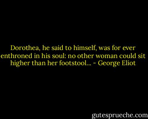 Dorothea, he said to himself, was for ever enthroned in his soul: no other woman could sit higher than her footstool... - George Eliot
