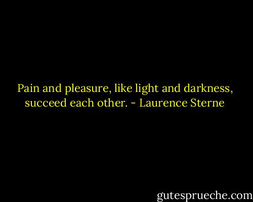 Pain and pleasure, like light and darkness, succeed each other. - Laurence Sterne