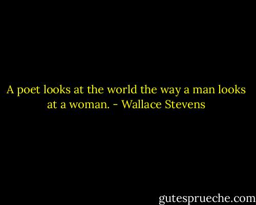 A poet looks at the world the way a man looks at a woman. - Wallace Stevens