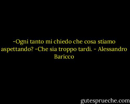 -Ogni tanto mi chiedo che cosa stiamo aspettando?<br />-Che sia troppo tardi. - Alessandro Baricco