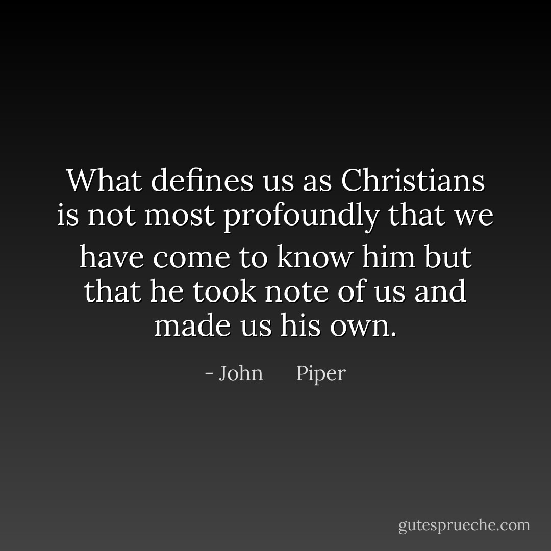 What defines us as Christians is not most profoundly that we have come to know him but that he took note of us and made us his own. - John      Piper