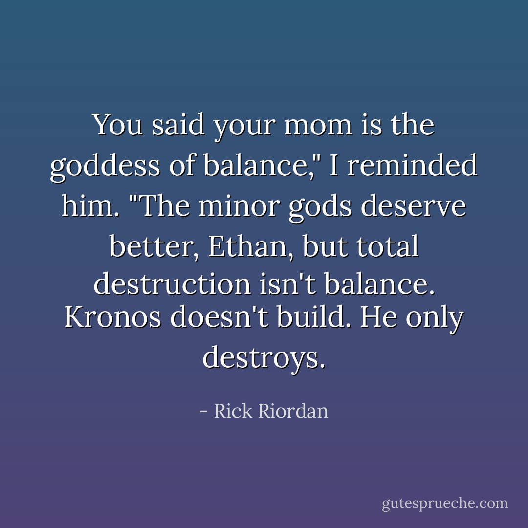 You said your mom is the goddess of balance," I reminded him. "The minor gods deserve better, Ethan, but total destruction isn't balance. Kronos doesn't build. He only destroys. - Rick Riordan