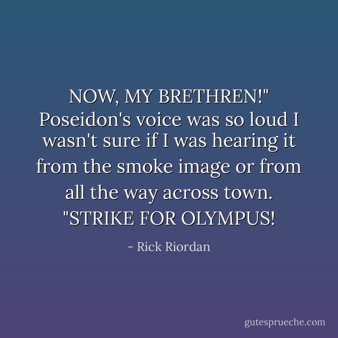 NOW, MY BRETHREN!" Poseidon's voice was so loud I wasn't sure if I was hearing it from the smoke image or from all the way across town. "STRIKE FOR OLYMPUS! - Rick Riordan