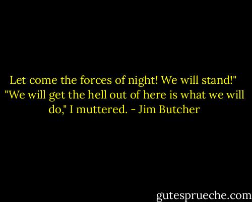 Let come the forces of night! We will stand!"<br /> "We will get the hell out of here is what we will do," I muttered. - Jim Butcher