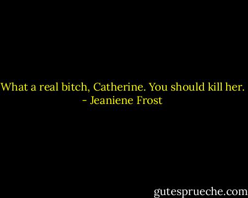 What a real bitch, Catherine. You should kill her. - Jeaniene Frost