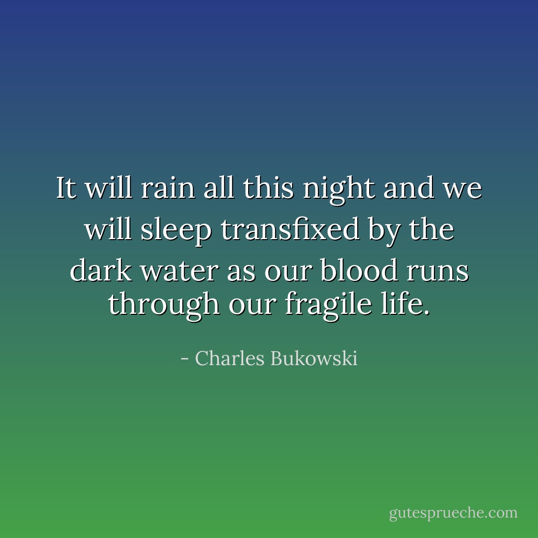 It will rain all this night and we will sleep transfixed by the dark water as our blood runs through our fragile life. - Charles Bukowski