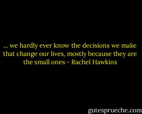 ... we hardly ever know the decisions we make that change our lives, mostly because they are the small ones - Rachel Hawkins