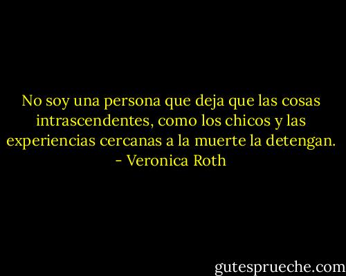 No soy una persona que deja que las cosas intrascendentes, como los chicos y las experiencias cercanas a la muerte la detengan. - Veronica Roth