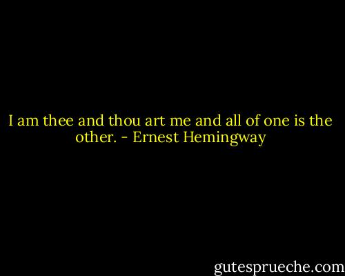 I am thee and thou art me and all of one is the other. - Ernest Hemingway