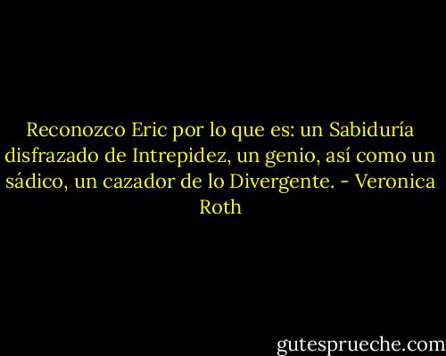 Reconozco Eric por lo que es: un Sabiduría disfrazado de Intrepidez, un genio, así como un sádico, un cazador de lo Divergente. - Veronica Roth