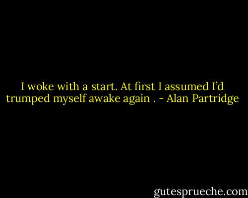 I woke with a start. At first I assumed I’d trumped myself awake again . - Alan Partridge