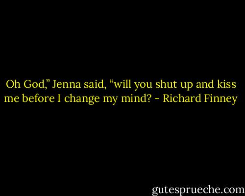 Oh God,” Jenna said, “will you shut up and kiss me before I change my mind? - Richard Finney