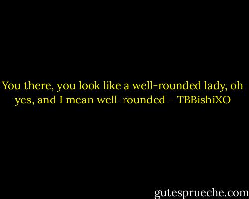 You there, you look like a well-rounded lady, oh yes, and I mean well-rounded - TBBishiXO