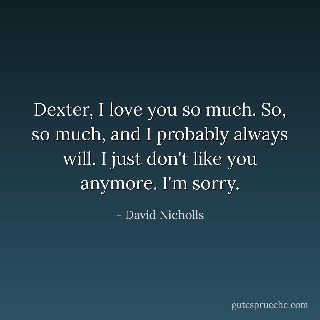 Dexter, I love you so much. So, so much, and I probably always will. I just don't like you anymore. I'm sorry. - David Nicholls