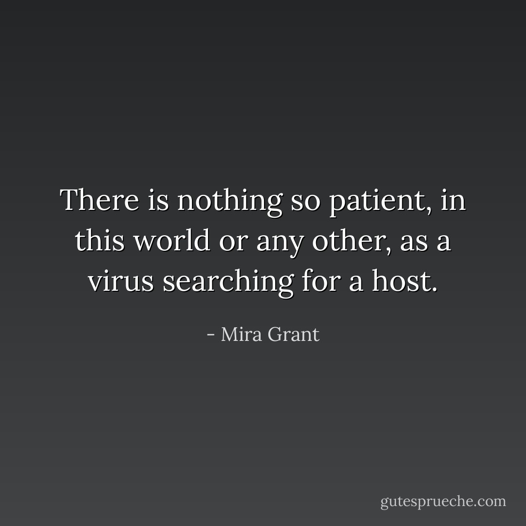 There is nothing so patient, in this world or any other, as a virus searching for a host. - Mira Grant