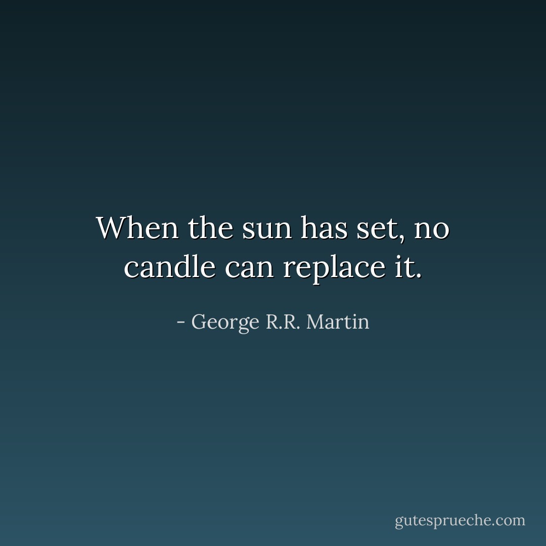 When the sun has set, no candle can replace it. - George R.R. Martin