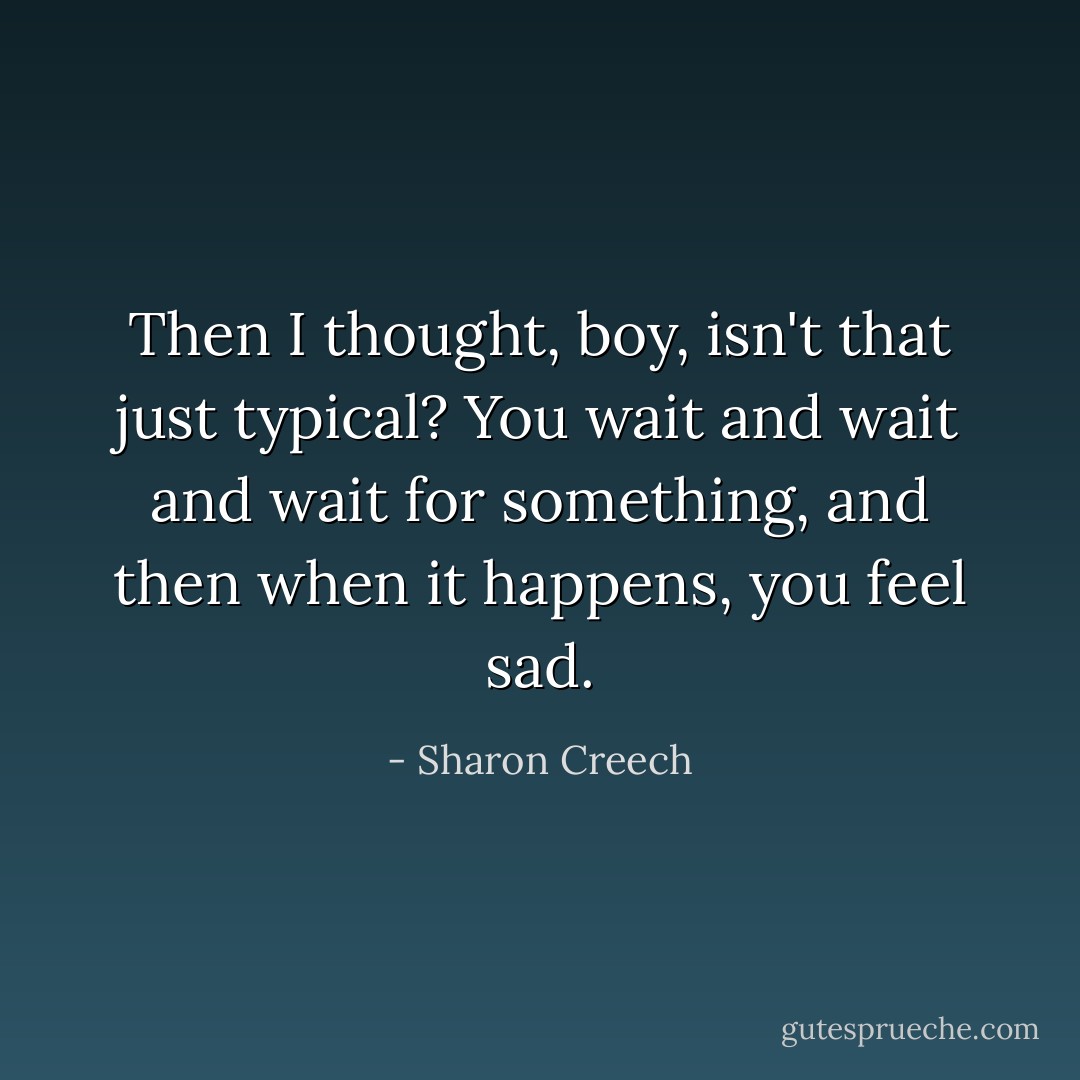 Then I thought, boy, isn't that just typical? You wait and wait and wait for something, and then when it happens, you feel sad. - Sharon Creech