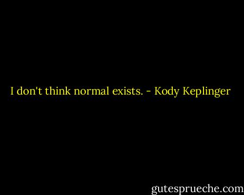 I don't think normal exists. - Kody Keplinger