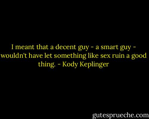 I meant that a decent guy - a smart guy - wouldn't have let something like sex ruin a good thing. - Kody Keplinger
