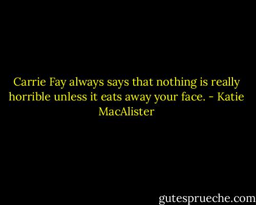 Carrie Fay always says that nothing is really horrible unless it eats away your face. - Katie MacAlister