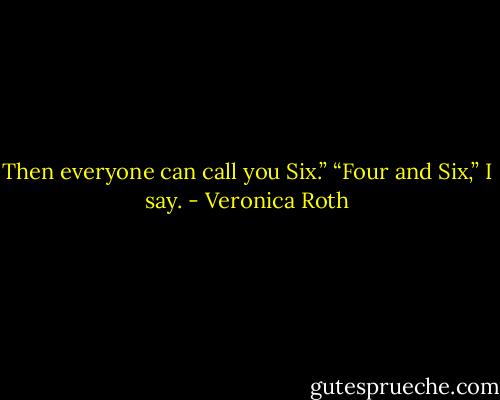 Then everyone can call you Six.”<br />“Four and Six,” I say. - Veronica Roth