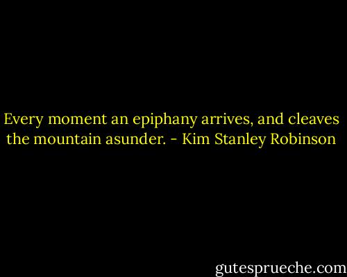 Every moment an epiphany arrives, and cleaves the mountain asunder. - Kim Stanley Robinson