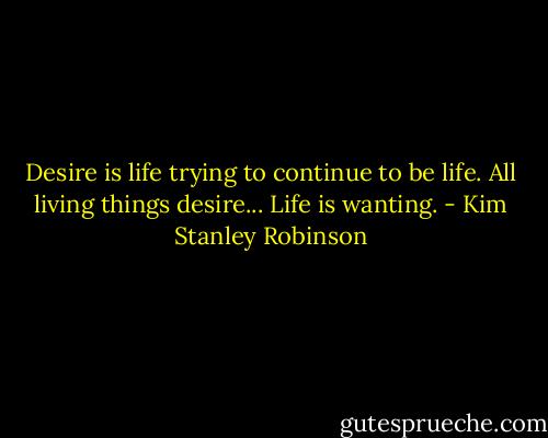 Desire is life trying to continue to be life. All living things desire... Life is wanting. - Kim Stanley Robinson