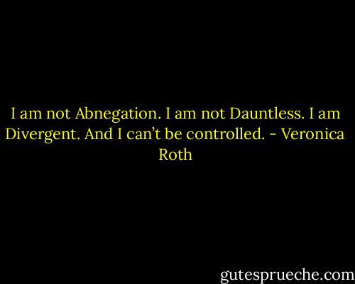 I am not Abnegation. I am not Dauntless.<br />I am Divergent. And I can’t be controlled. - Veronica Roth