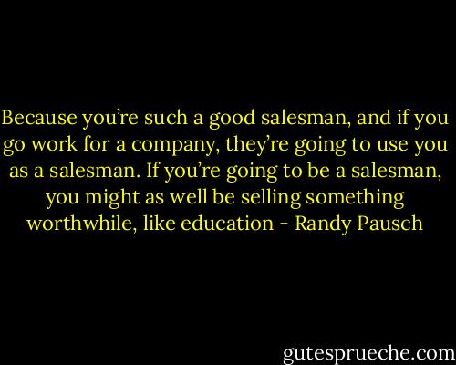 Because you’re such a good salesman, and if you go work for a company, they’re going to use you as a salesman. If you’re going to be a salesman, you might as well be selling something worthwhile, like education - Randy Pausch
