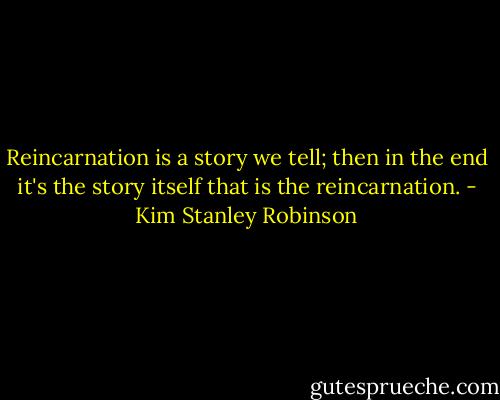 Reincarnation is a story we tell; then in the end it's the story itself that is the reincarnation. - Kim Stanley Robinson