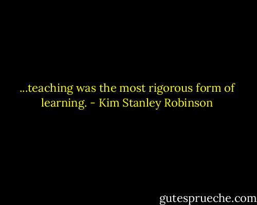 ...teaching was the most rigorous form of learning. - Kim Stanley Robinson