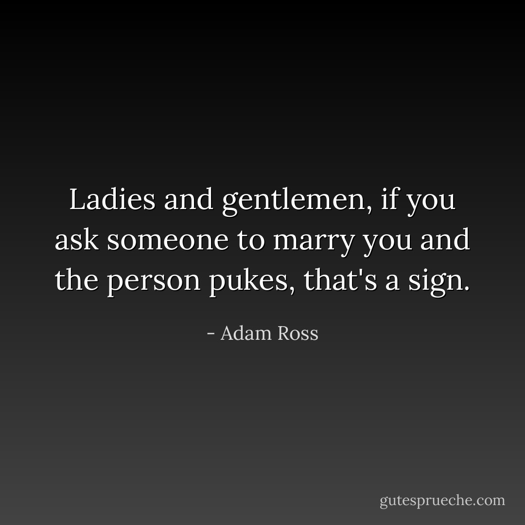 Ladies and gentlemen, if you ask someone to marry you and the person pukes, that's a sign. - Adam Ross