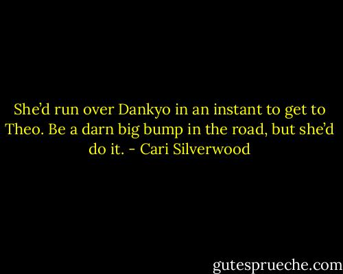 She’d run over Dankyo in an instant to get to Theo. Be a darn big bump in the road, but she’d do it. - Cari Silverwood