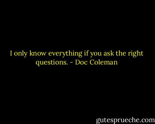 I only know everything if you ask the right questions. - Doc Coleman