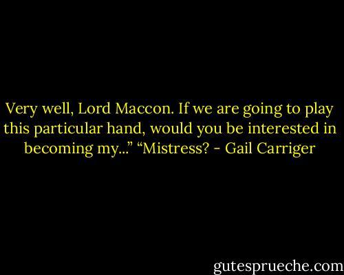 Very well, Lord Maccon. If we are going to play this particular hand, would you be interested in becoming my...” “Mistress? - Gail Carriger