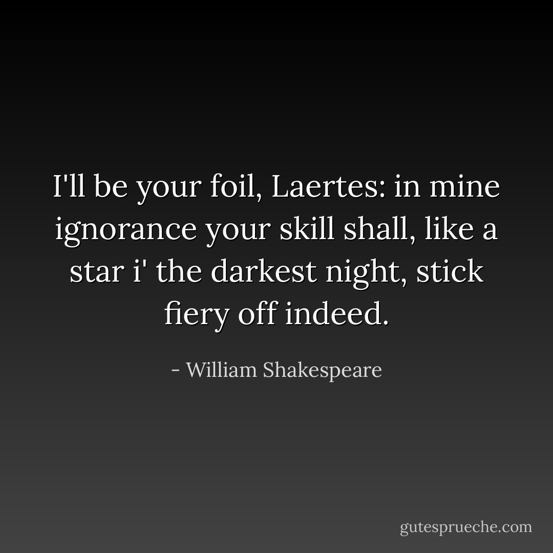 I'll be your foil, Laertes: in mine ignorance your skill shall, like a star i' the darkest night, stick fiery off indeed. - William Shakespeare