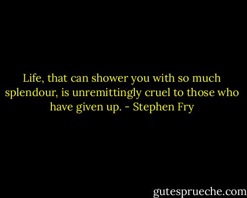 Life, that can shower you with so much splendour, is unremittingly cruel to those who have given up. - Stephen Fry