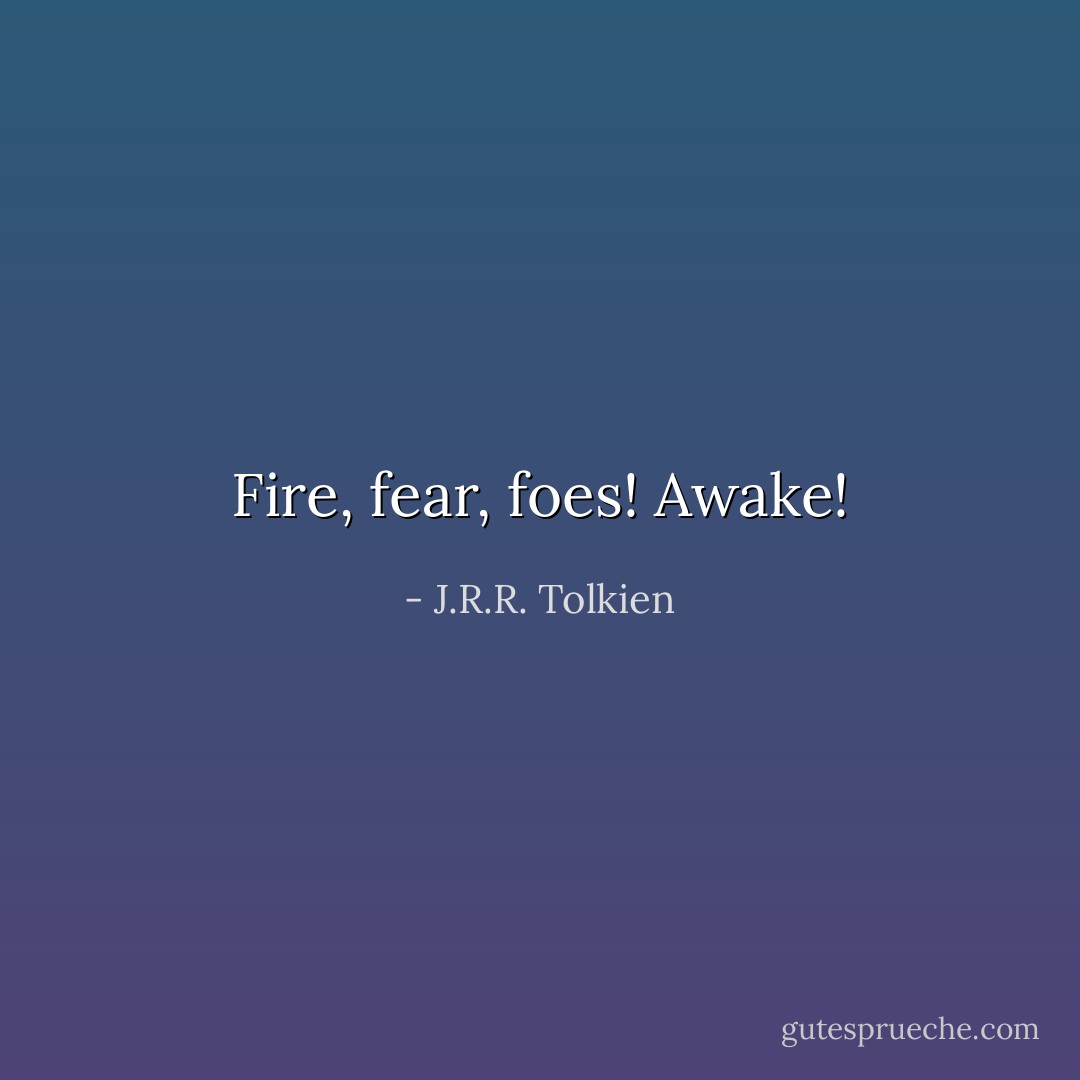 Fire, fear, foes! Awake! - J.R.R. Tolkien