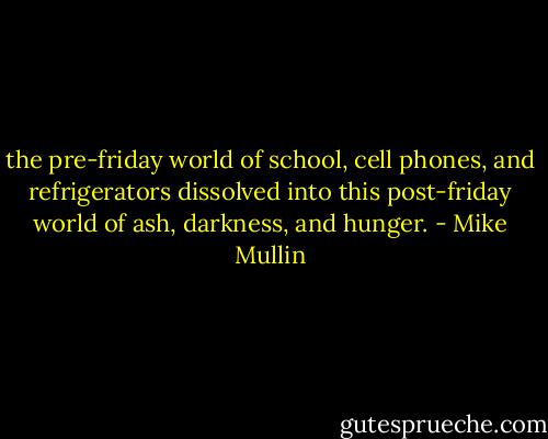 the pre-friday world of school, cell phones, and refrigerators dissolved into this post-friday world of ash, darkness, and hunger. - Mike Mullin