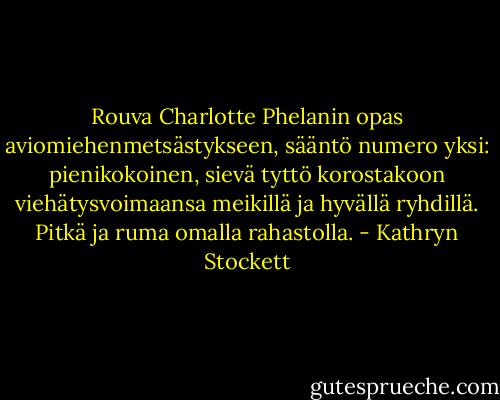 Rouva Charlotte Phelanin opas aviomiehenmetsästykseen, sääntö numero yksi: pienikokoinen, sievä tyttö korostakoon viehätysvoimaansa meikillä ja hyvällä ryhdillä. Pitkä ja ruma omalla rahastolla. - Kathryn Stockett