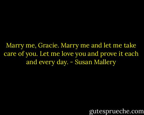 Marry me, Gracie. Marry me and let me take care of you. Let me love you and prove it each and every day. - Susan Mallery