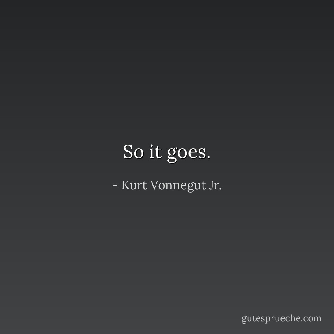 So it goes. - Kurt Vonnegut Jr.