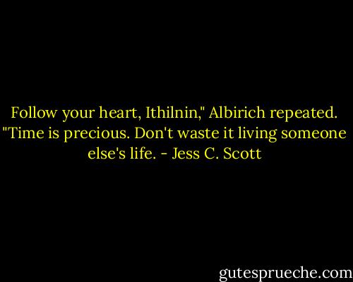 Follow your heart, Ithilnin," Albirich repeated. "Time is precious. Don't waste it living someone else's life. - Jess C. Scott