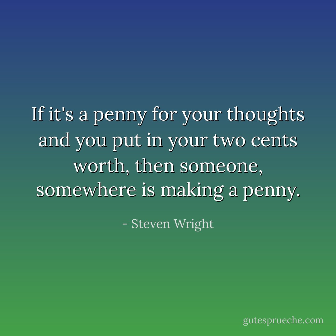 If it's a penny for your thoughts and you put in your two cents worth, then someone, somewhere is making a penny. - Steven Wright