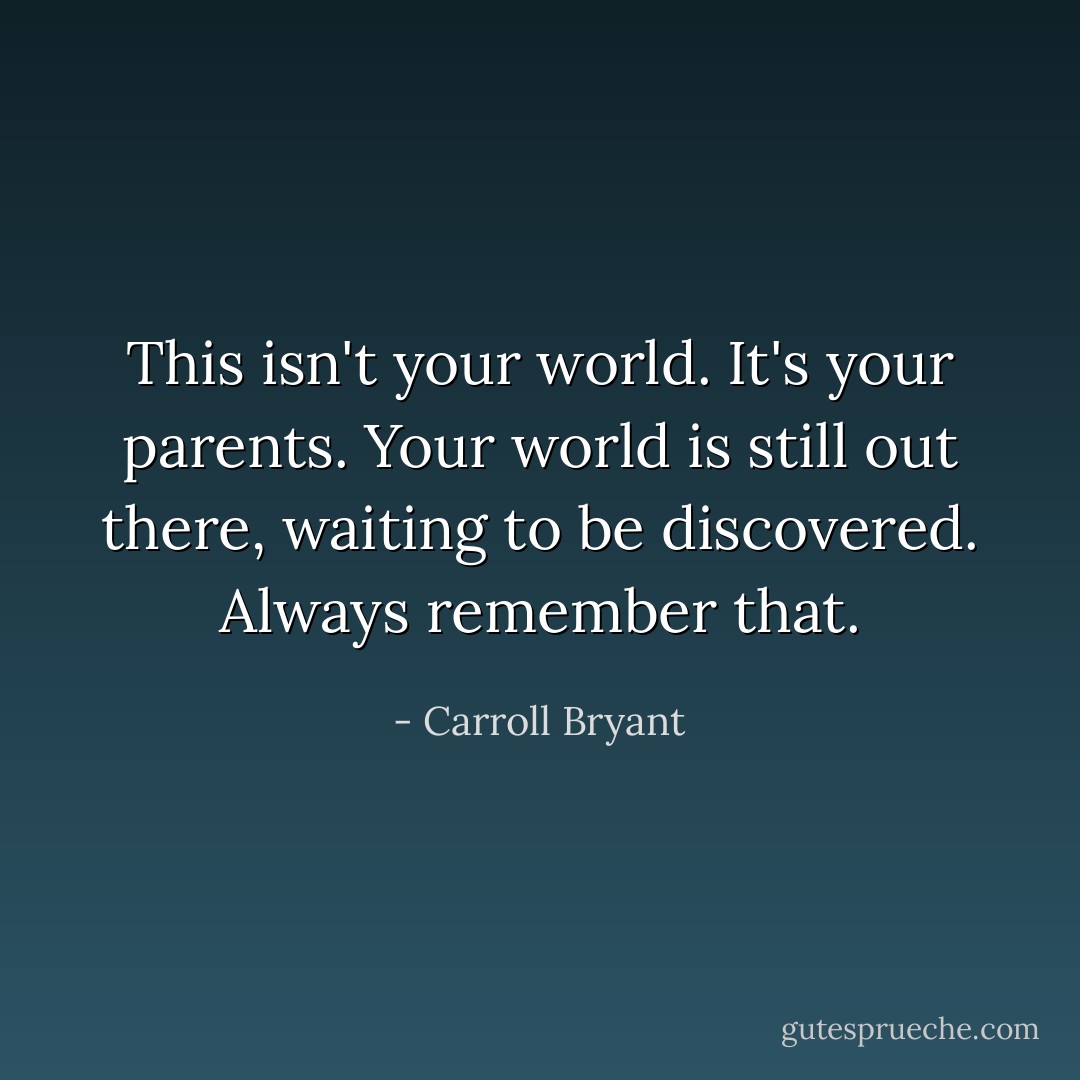 This isn't your world. It's your parents. Your world is still out there, waiting to be discovered. Always remember that. - Carroll Bryant