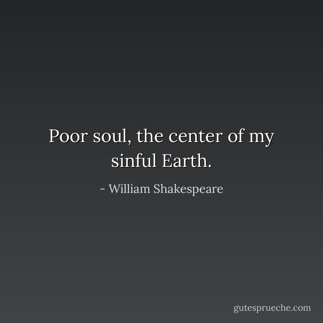 Poor soul, the center of my sinful Earth. - William Shakespeare