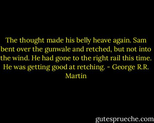 The thought made his belly heave again. Sam bent over the gunwale and retched, but not into the wind. He had gone to the right rail this time. He was getting good at retching. - George R.R. Martin