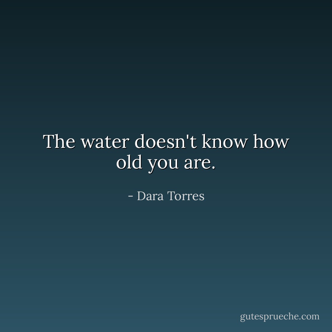 The water doesn't know how old you are. - Dara Torres