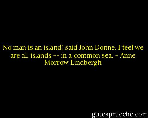 No man is an island,' said John Donne. I feel we are all islands -- in a common sea. - Anne Morrow Lindbergh