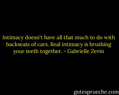Intimacy doesn't have all that much to do with backseats of cars. Real intimacy is brushing your teeth together. - Gabrielle Zevin